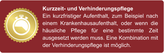 Kurzzeit- und Verhinderungspflege Ein kurzfristiger Aufenthalt, zum Beispiel nach einem Krankenhausaufenthalt, oder wenn die häusliche Pflege für eine bestimmte Zeit ausgesetzt werden muss. Eine Kombination mit der Verhinderungspflege ist möglich.